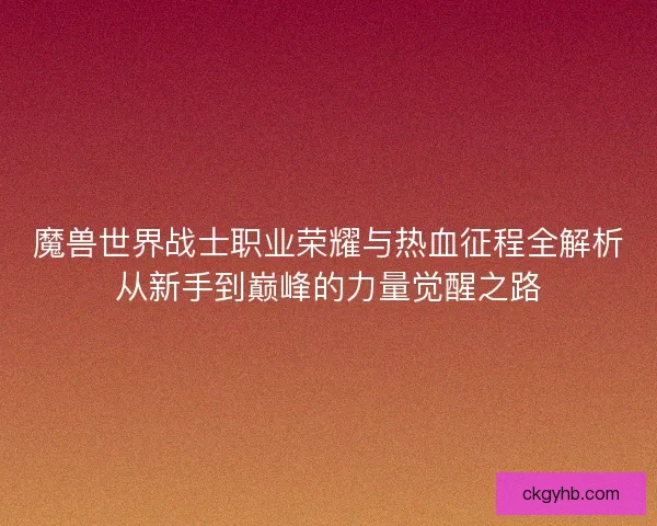 魔兽世界战士职业荣耀与热血征程全解析从新手到巅峰的力量觉醒之路